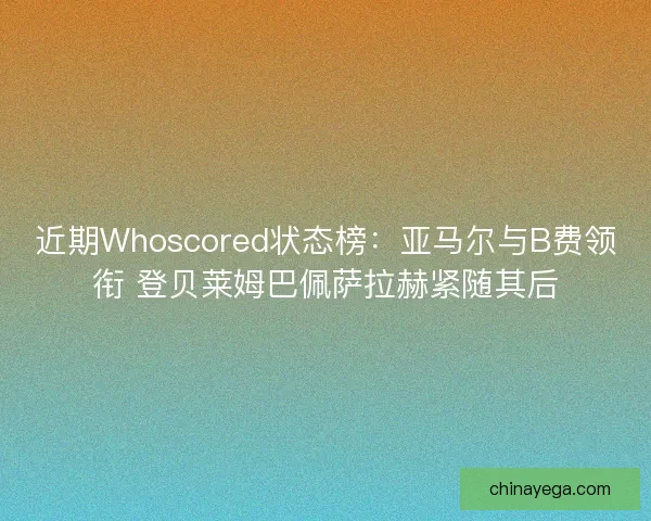 近期Whoscored状态榜：亚马尔与B费领衔 登贝莱姆巴佩萨拉赫紧随其后