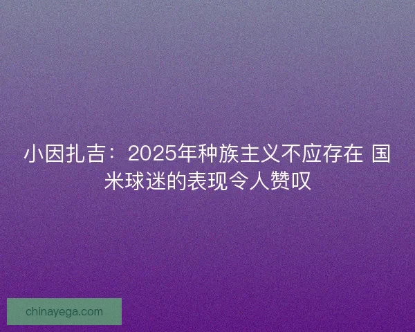小因扎吉：2025年种族主义不应存在 国米球迷的表现令人赞叹