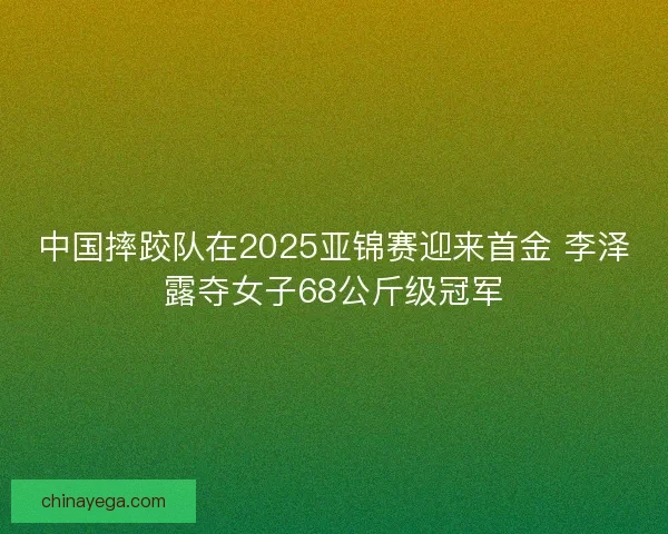 中国摔跤队在2025亚锦赛迎来首金 李泽露夺女子68公斤级冠军
