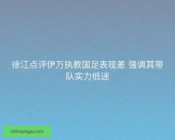 徐江点评伊万执教国足表现差 强调其带队实力低迷