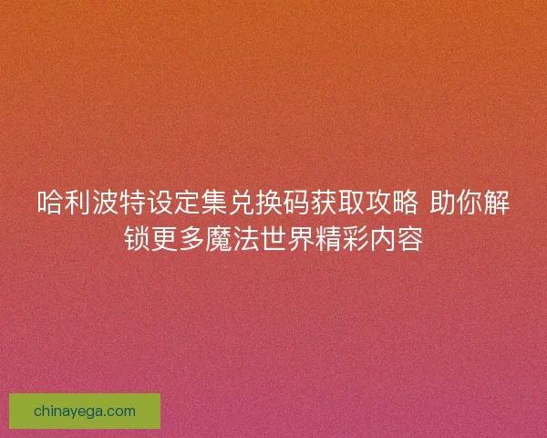 哈利波特设定集兑换码获取攻略 助你解锁更多魔法世界精彩内容