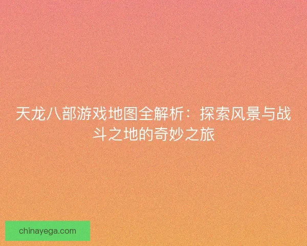 天龙八部游戏地图全解析：探索风景与战斗之地的奇妙之旅