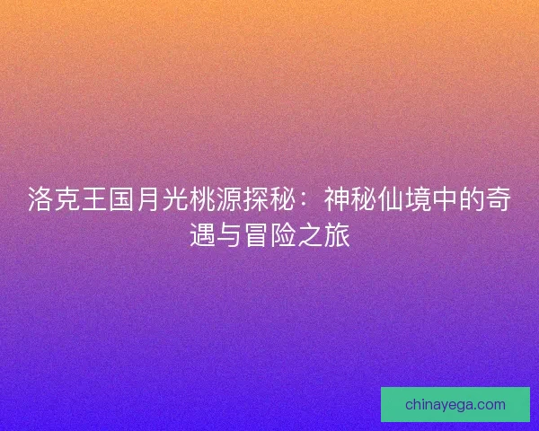 洛克王国月光桃源探秘：神秘仙境中的奇遇与冒险之旅