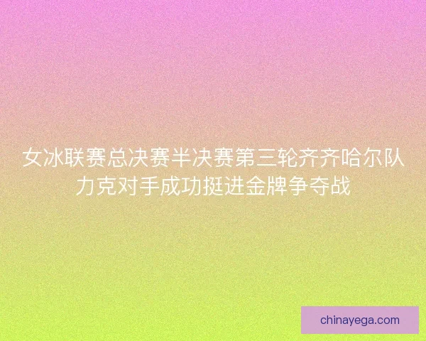 女冰联赛总决赛半决赛第三轮齐齐哈尔队力克对手成功挺进金牌争夺战