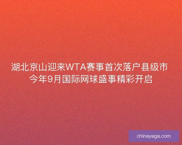 湖北京山迎来WTA赛事首次落户县级市 今年9月国际网球盛事精彩开启