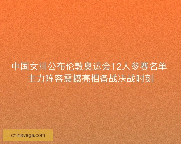 中国女排公布伦敦奥运会12人参赛名单 主力阵容震撼亮相备战决战时刻