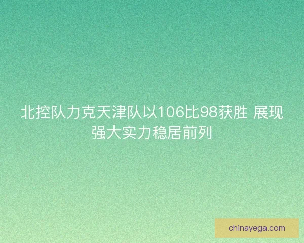北控队力克天津队以106比98获胜 展现强大实力稳居前列