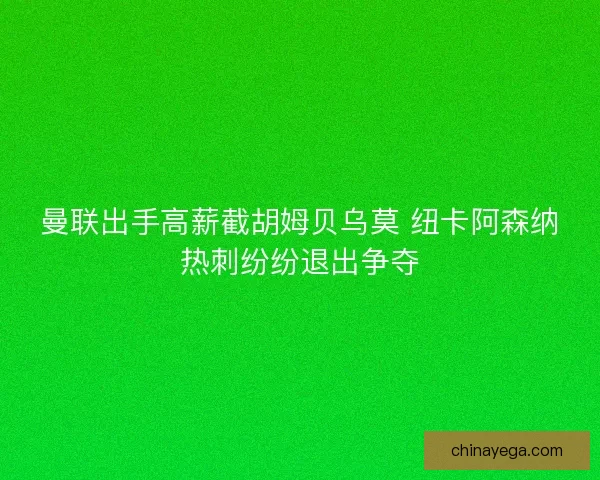曼联出手高薪截胡姆贝乌莫 纽卡阿森纳热刺纷纷退出争夺