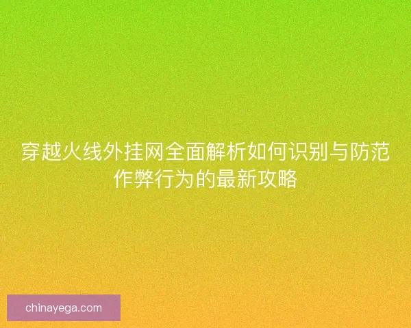 穿越火线外挂网全面解析如何识别与防范作弊行为的最新攻略