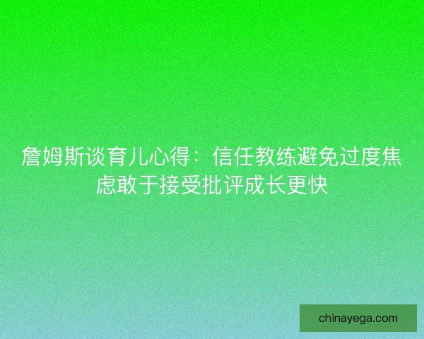 詹姆斯谈育儿心得：信任教练避免过度焦虑敢于接受批评成长更快