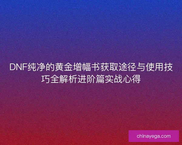 DNF纯净的黄金增幅书获取途径与使用技巧全解析进阶篇实战心得