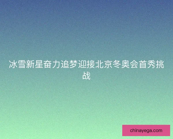 冰雪新星奋力追梦迎接北京冬奥会首秀挑战