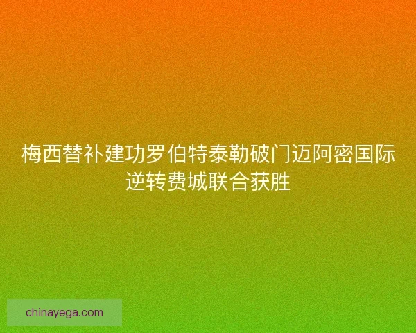 梅西替补建功罗伯特泰勒破门迈阿密国际逆转费城联合获胜