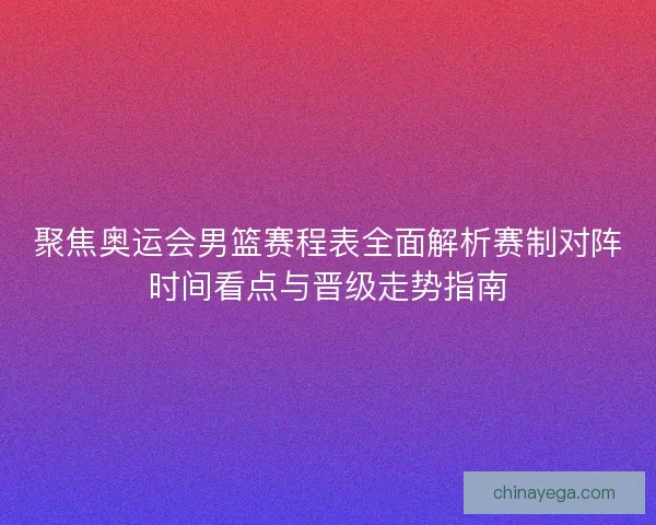 聚焦奥运会男篮赛程表全面解析赛制对阵时间看点与晋级走势指南