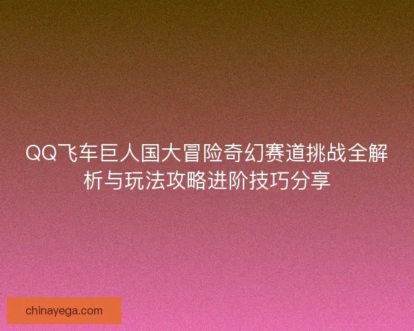 QQ飞车巨人国大冒险奇幻赛道挑战全解析与玩法攻略进阶技巧分享 QQ飞车巨人国大冒险奇幻赛道挑战全解析与玩法攻略进阶技巧分享