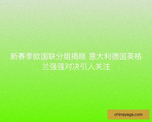 新赛季欧国联分组揭晓 意大利德国英格兰强强对决引人关注