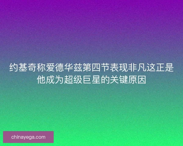约基奇称爱德华兹第四节表现非凡这正是他成为超级巨星的关键原因