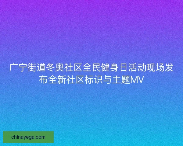 广宁街道冬奥社区全民健身日活动现场发布全新社区标识与主题MV