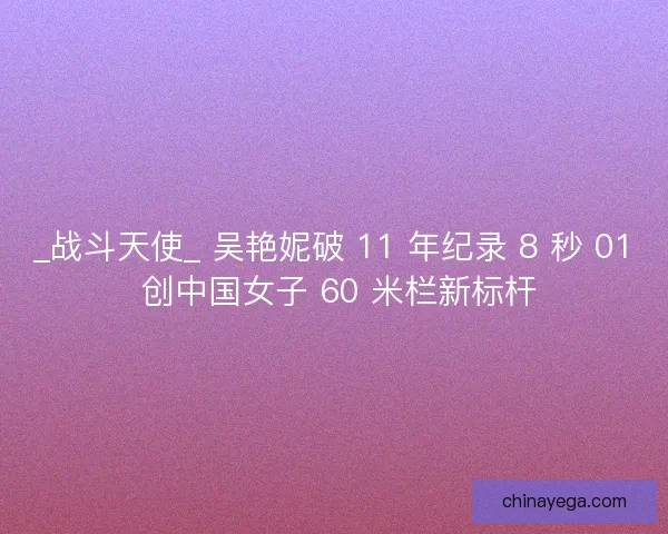 _战斗天使_ 吴艳妮破 11 年纪录 8 秒 01 创中国女子 60 米栏新标杆