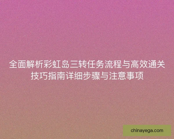 全面解析彩虹岛三转任务流程与高效通关技巧指南详细步骤与注意事项