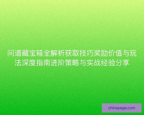 问道藏宝箱全解析获取技巧奖励价值与玩法深度指南进阶策略与实战经验分享