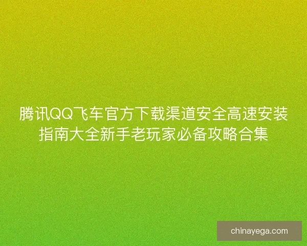 腾讯QQ飞车官方下载渠道安全高速安装指南大全新手老玩家必备攻略合集