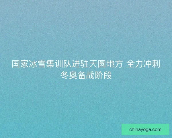 国家冰雪集训队进驻天圆地方 全力冲刺冬奥备战阶段 国家冰雪集训队进驻天圆地方 全力冲刺冬奥备战阶段