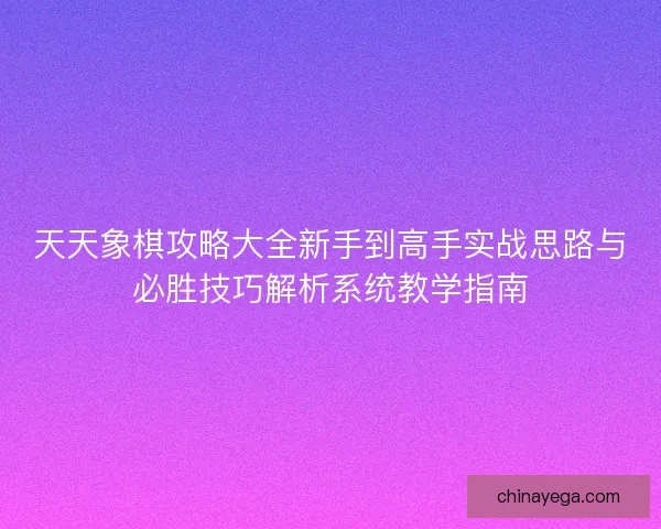 天天象棋攻略大全新手到高手实战思路与必胜技巧解析系统教学指南