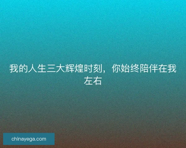 我的人生三大辉煌时刻,你始终陪伴在我左右 我的人生三大辉煌时刻,你始终陪伴在我左右
