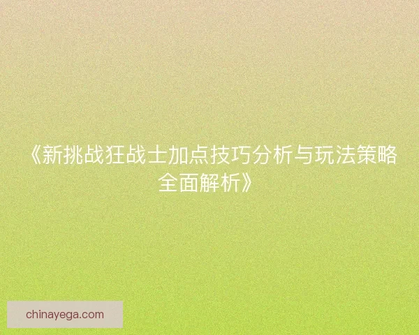 《新挑战狂战士加点技巧分析与玩法策略全面解析》