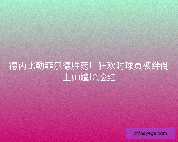 德丙比勒菲尔德胜药厂狂欢时球员被绊倒主帅尴尬脸红