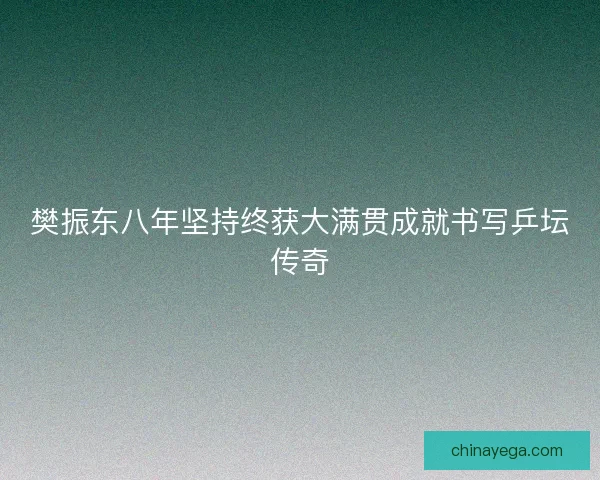 樊振东八年坚持终获大满贯成就书写乒坛传奇 樊振东八年坚持终获大满贯成就书写乒坛传奇